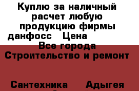 Куплю за наличный расчет любую продукцию фирмы данфосс › Цена ­ 45 000 - Все города Строительство и ремонт » Сантехника   . Адыгея респ.,Адыгейск г.